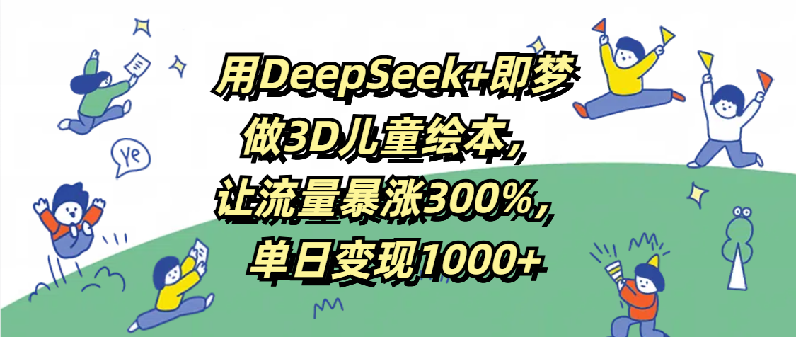 用DeepSeek+即梦，做3D儿童绘本，让流量暴涨300%，单日变现1000+-蓝图副业