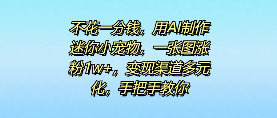 不花一分钱，用AI制作迷你小宠物，一张图涨粉1w+，变现渠道多元化，手把手教你-蓝图副业