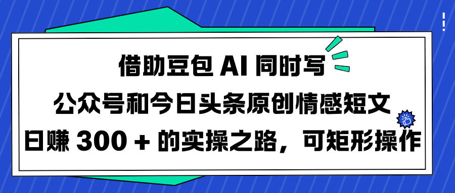 借助豆包 AI 同时写公众号和今日头条原创情感短文日赚 300 + 的实操之路，可矩形操作-蓝图副业
