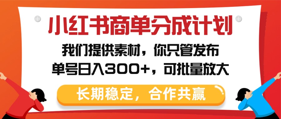 小红书商单分成计划，我们提供素材，你只管发布，单号日入300+，可批量放大-蓝图副业