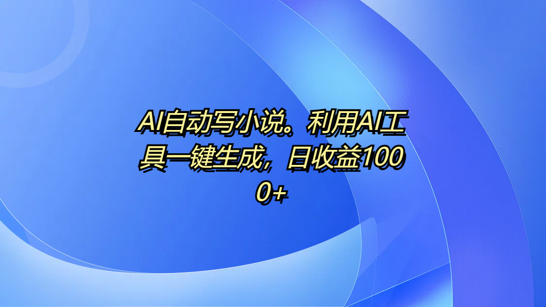 AI自动写小说。利用AI工具一键生成，日收益1000+-蓝图副业