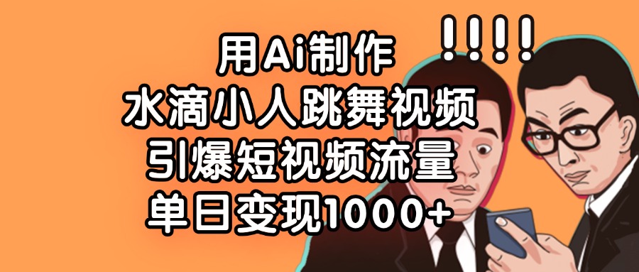 用Ai制作水滴小人跳舞视频，引爆短视频流量，单日变现1000+-蓝图副业