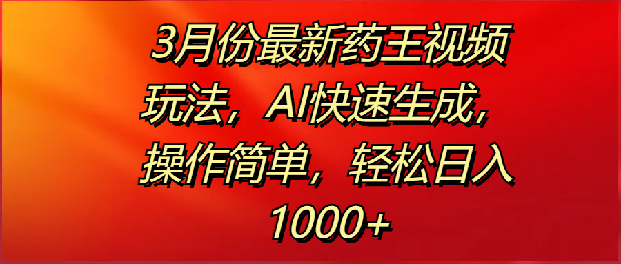 3月份最新药王视频玩法，AI快速生成，操作简单，轻松日入1000+-蓝图副业