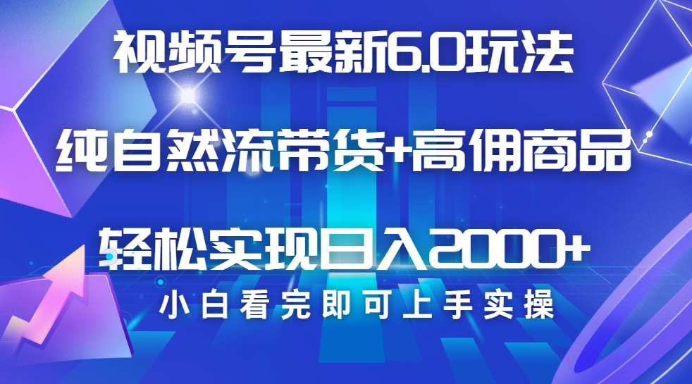 视频号带货最新6.0玩法，作品制作简单，当天起号，复制粘贴，脚本辅助，轻松矩阵日入2000+-蓝图副业