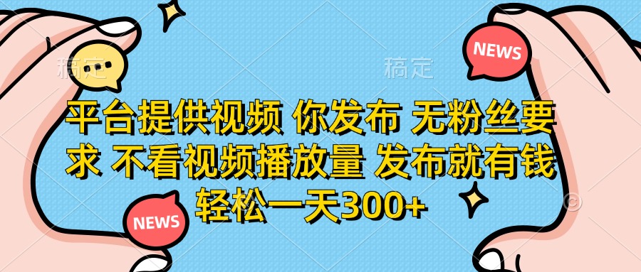 平台提供视频，你发布  无粉丝要求，不看视频播放量，发布就有钱，轻松一天300+-蓝图副业