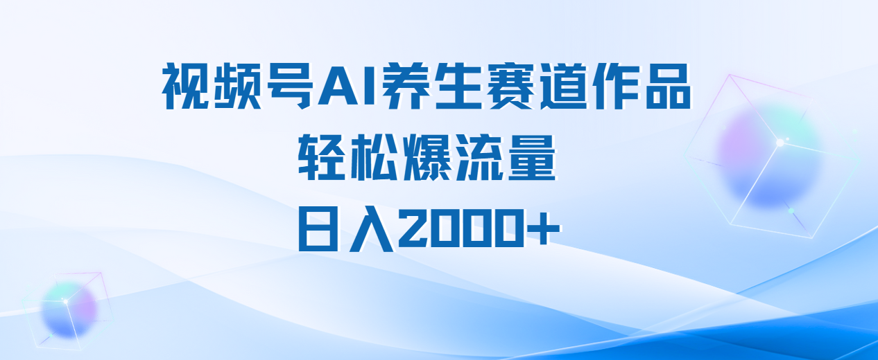 视频号AI养生赛道玩法，轻松爆流量，日入2000+-蓝图副业