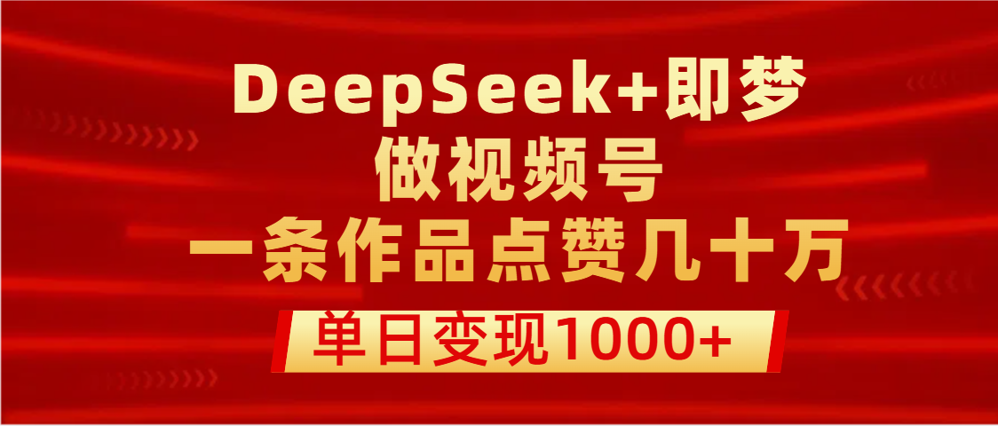 用DeepSeek+即梦做视频号，一条作品点赞几十万，单日变现1000+-蓝图副业