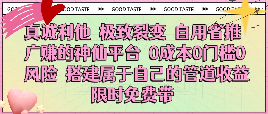 真诚利他 极致裂变 自用省推广赚的神仙平台 0成本0门槛0风险0囤货 时间地点不限 搭建属于自己的管道收益 限时免费带-蓝图副业