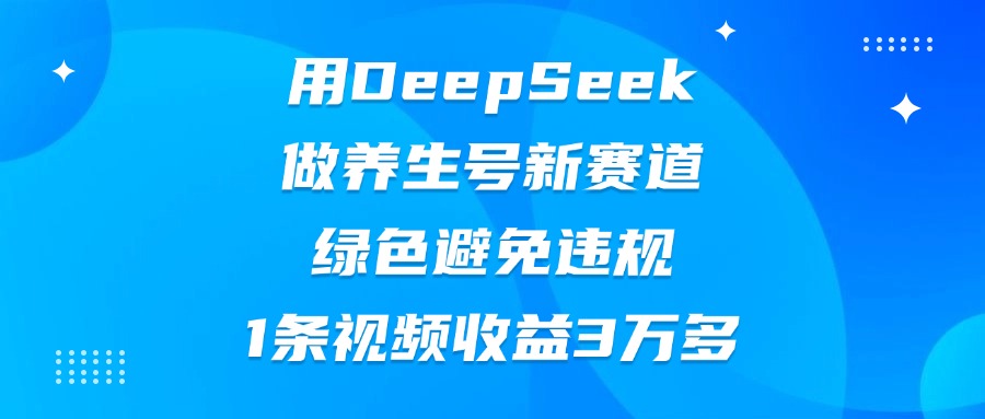 用DeepSeek做养生号新赛道，绿色避免违规，1条视频收益3万多-蓝图副业