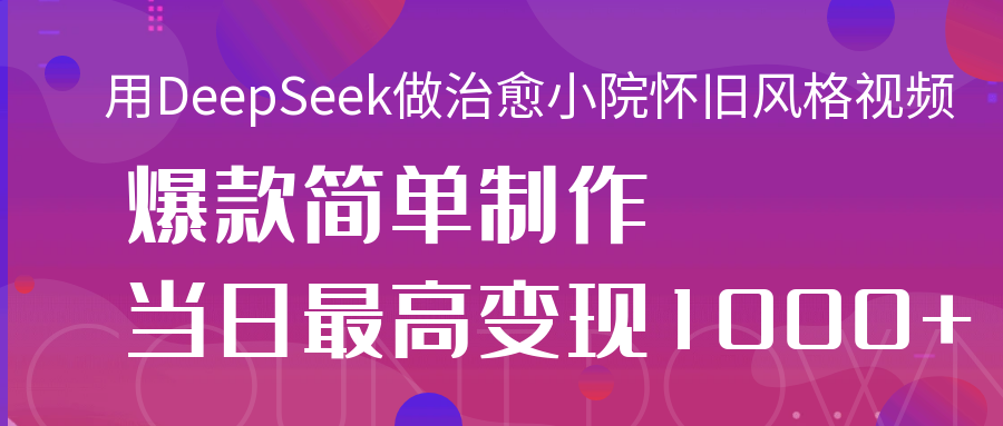 用DeepSeek做治愈小院怀旧风格视频，爆款轻松制作，当日最高变现1000+-蓝图副业