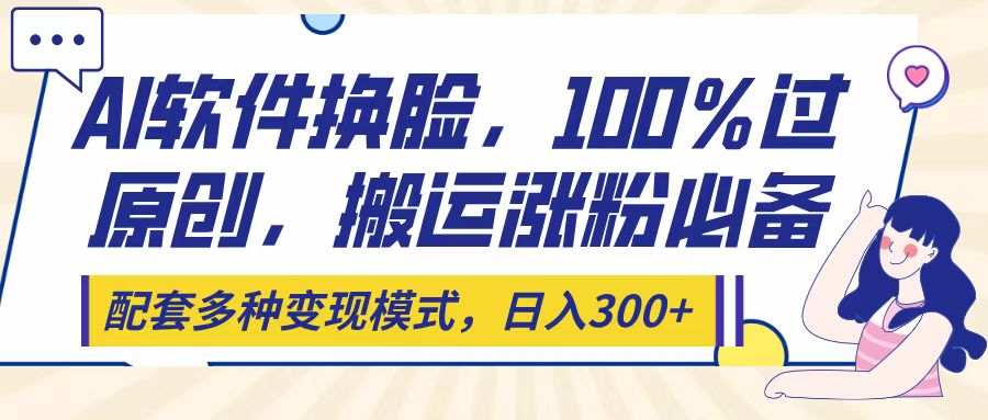 Ai软件换脸，100％过原创，搬运涨粉必备，配套多种变现模式，日入300+-蓝图副业