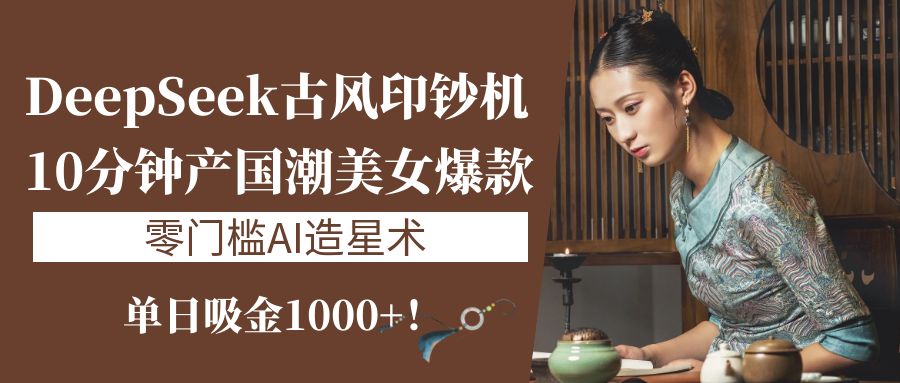 《DeepSeek古风印钞机：10分钟产国潮美女爆款，单日吸金1000+！零门槛AI造星术》-蓝图副业