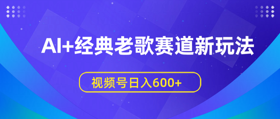 AI+经典老歌赛道新玩法，视频号日入600+-蓝图副业
