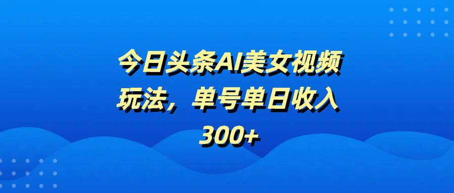 今日头条AI美女视频玩法，单号单日收入300+-蓝图副业