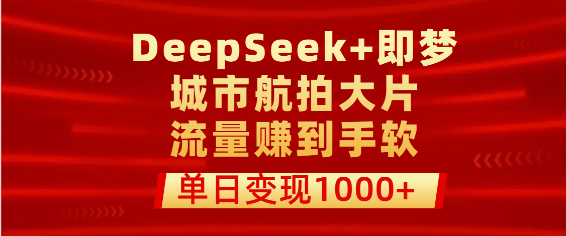 用DeepSeek+即梦做城市航拍大片，流量赚到手软，单日变现1000+-蓝图副业