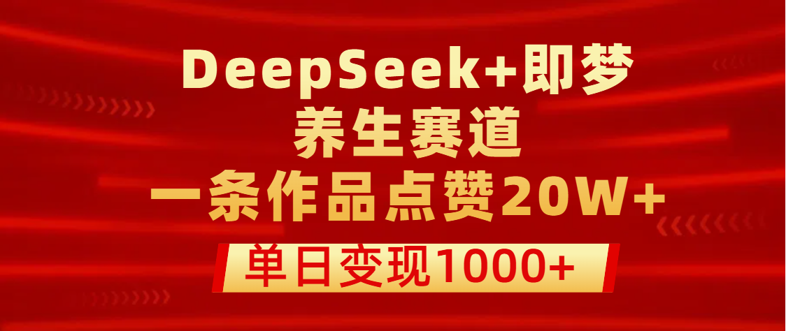 用DeepSeek+即梦做养生赛道,一条作品点赞20W+,单日变现1000+-蓝图副业