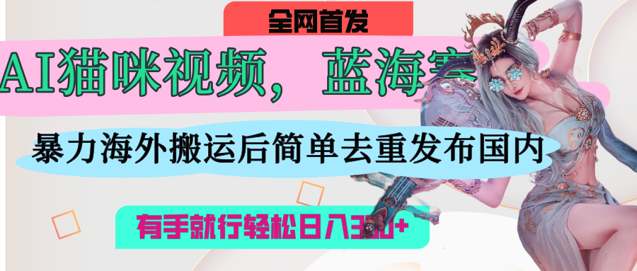 AI猫咪视频蓝海赛道，操作简单，直接海外搬运，简单去重，操作简单，有手就行日入500+-蓝图副业