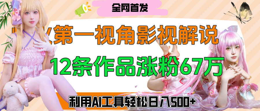 爆火第一人称视角影视解说，12条作品涨粉67万，巧用AI工具，轻松日入500+-蓝图副业