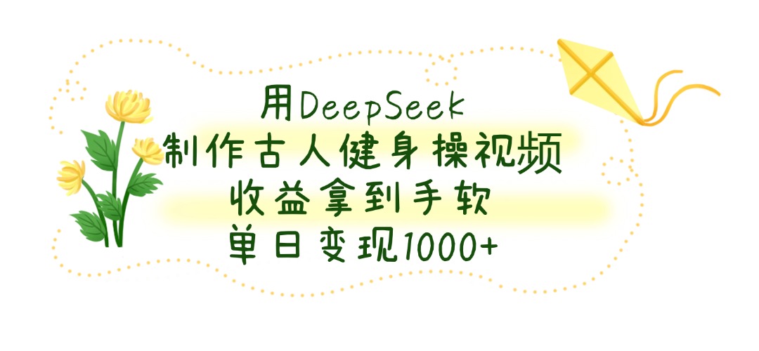 用DeepSeek制作古人健身操视频，收益拿到手软，单日变现1000+-蓝图副业