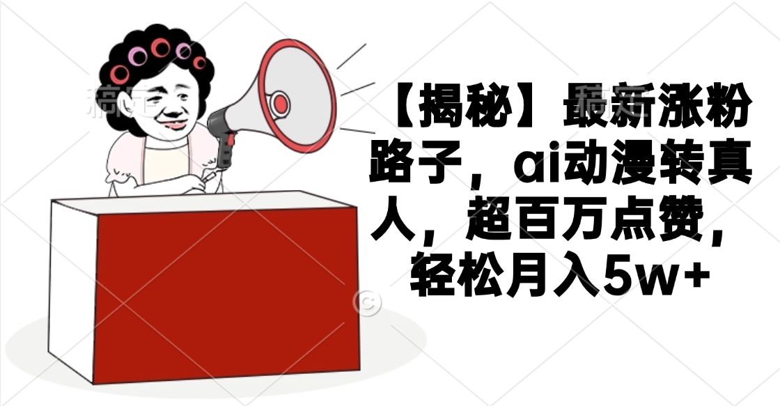 【揭秘】最新涨粉路子，ai动漫转真人，超百万点赞，轻松月入5w+-蓝图副业