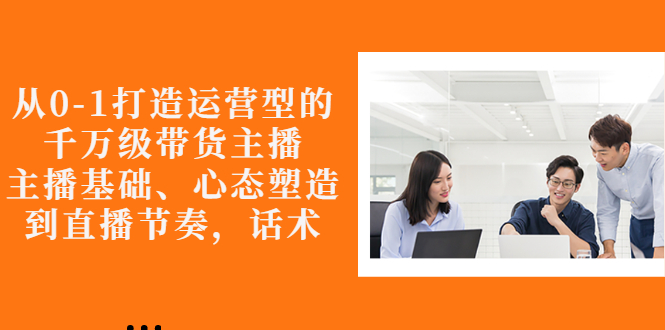 【副业项目3141期】怎样从0-1打造运营型的千万级带货主播：主播基础、心态塑造，到直播节奏，话术-蓝图副业