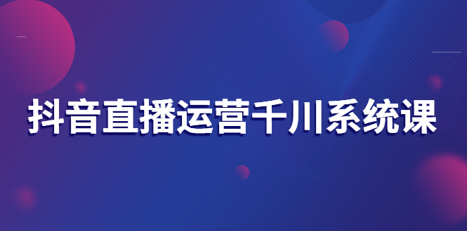 【副业项目3257期】抖音直播运营千川实战课：直播运营规划、起号、主播培养、千川投放等-蓝图副业