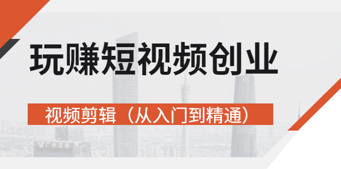 【副业项目3258期】短视频创业如何入手-视频剪辑教程（从入门到精通）价值499元-蓝图副业