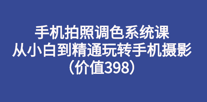 【副业项目3276期】手机拍照调色教程：从小白到精通玩转手机摄影-蓝图副业