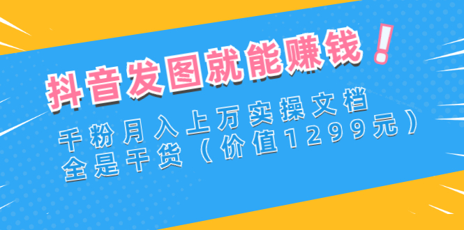 【副业项目3277期】抖音发图怎么赚钱：抖音千粉月入上万实操文档，全是干货-蓝图副业