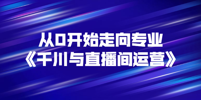 【副业项目3290期】从0开始学专业千川与直播间运营（巨量千川怎么投直播间）-蓝图副业