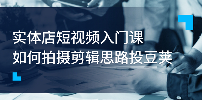 【副业项目3321期】实体店短视频入门课，如何拍摄剪辑思路投dou+价值999元（实体店怎么做短视频推广）-蓝图副业
