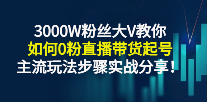 【副业项目3337期】千万粉丝大V教你0粉丝怎么直播带货（0粉丝直播主流玩法步骤实战分享）-蓝图副业
