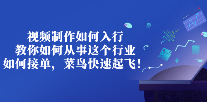 【副业项目3377期】视频制作如何入行，教你如何从事这个行业以及如何接单（视频剪辑怎么赚钱）-蓝图副业