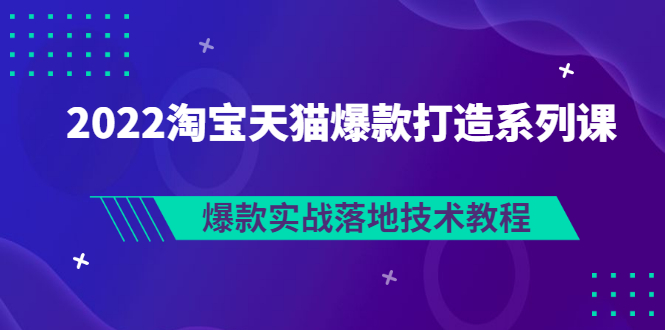 【副业项目3401期】2022淘宝天猫如何打造爆款打造系列课：爆款实战落地技术教程（价值1980元）-蓝图副业