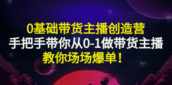 【副业项目3403期】0基础带货主播创造营：手把手带你从0-1做带货主播，教你场场爆单！-蓝图副业