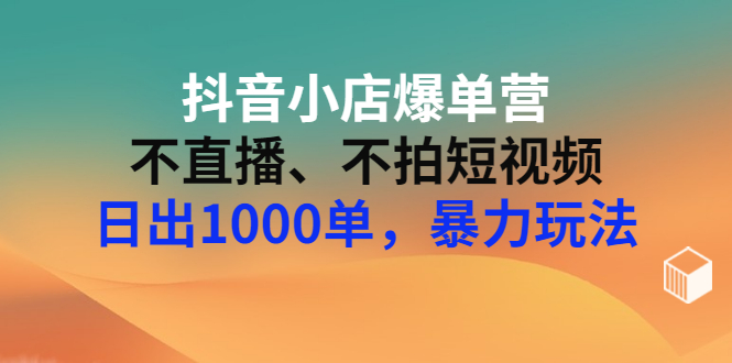 【副业项目3409期】抖音小店爆单营：不直播、不拍短视频、日出1000单，暴力玩法（价值2980元）-蓝图副业