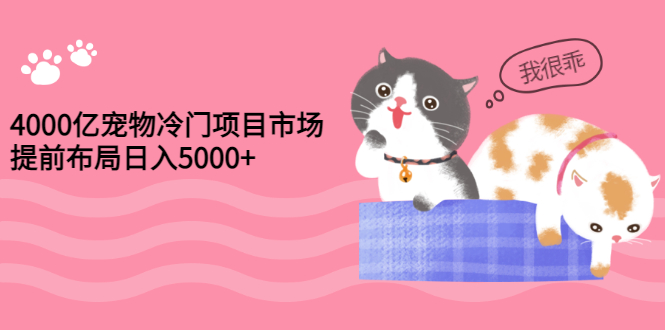 【副业项目3434期】4000亿宠物冷门赚钱项目，提前布局日入5000+【视频课程】-蓝图副业