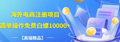 【副业项目3444期】【高端精品】海外电商注册项目，简单操作免费白嫖10000+-蓝图副业