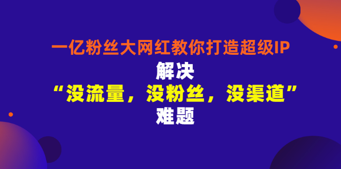 【副业项目3461期】一亿粉丝大网红教你打造超级IP：解决“没流量，没粉丝，没渠道”难题（没粉丝没流量怎么直播卖东西）-蓝图副业