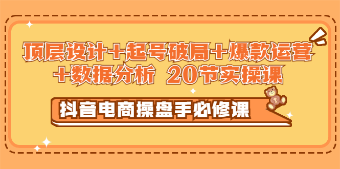 【副业项目3478期】抖音电商操盘手必修课：顶层设计+起号破局+爆款运营+数据分析（抖音运营入门教程）-蓝图副业