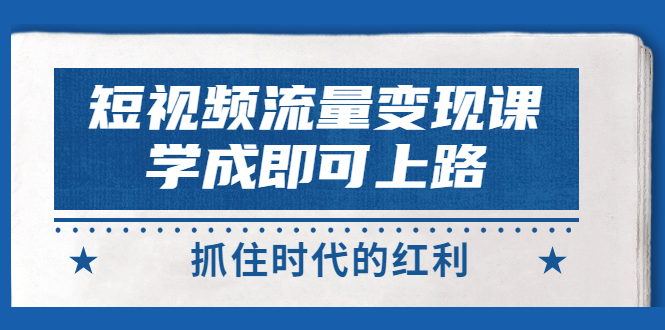 【副业项目3479期】短视频流量变现实战教程（怎么做短视频赚钱）-蓝图副业