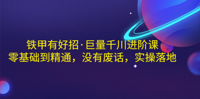 【副业项目3500期】铁甲有好招·巨量千川进阶课，零基础到精通（千川实战教程）-蓝图副业