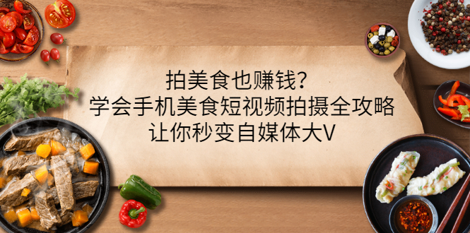 【副业项目3548期】拍美食也赚钱？学会手机美食短视频拍摄全攻略，让你秒变美食博主-蓝图副业