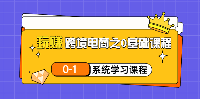 【副业项目3555期】跨境电商0基础课程，跨境电商如何从零开始学-蓝图副业