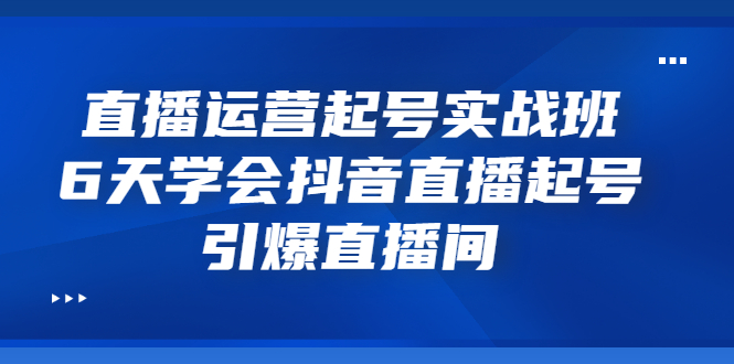 【副业项目3571期】新手怎么学抖音直播：直播运营起号实战班，6天学会抖音直播-蓝图副业