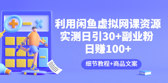 【副业项目3577期】怎样在闲鱼卖虚拟网课资源：实测日引30+副业粉 日赚100+（细节教程+宣传文案)-蓝图副业