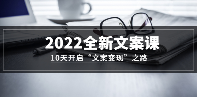 【副业项目3599期】怎么写文案吸引人：2022全新文案课，10天开启“文案变现”之路~从0基础开始学（价值399）-蓝图副业
