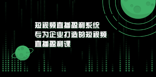 【副业项目3600期】企业如何做短视频营销：短视频直播盈利系统，专为企业打造的短视频直播盈利课-蓝图副业