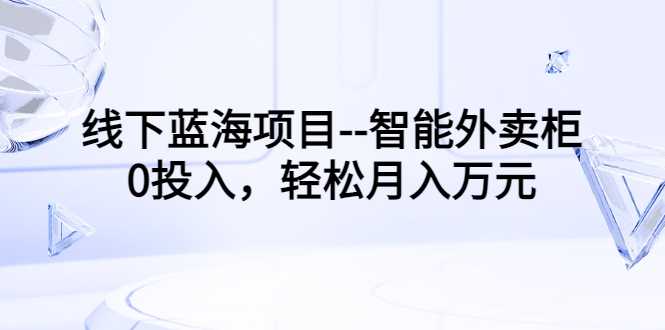 【副业项目3603期】月收入过万的线下蓝海项目（智能外卖柜项目，0投入创业）-蓝图副业