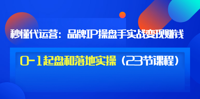 【副业项目3634期】代运营操盘手入门课：品牌IP操盘手实战赚钱，0-1起盘和落地实操（23节课程）-蓝图副业